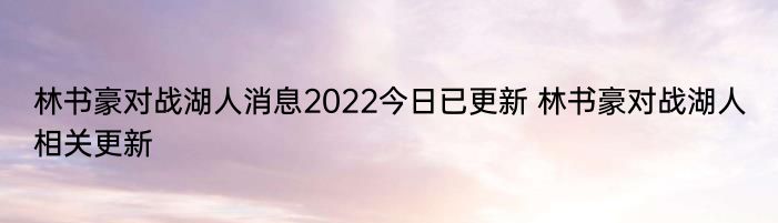 林书豪对战湖人消息2022今日已更新 林书豪对战湖人相关更新