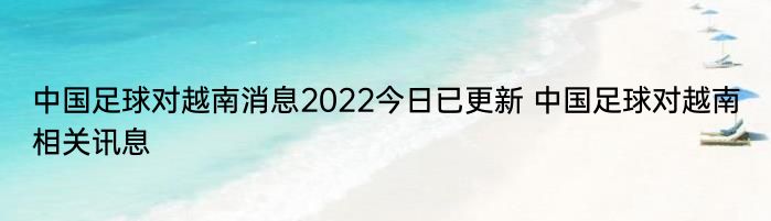 中国足球对越南消息2022今日已更新 中国足球对越南相关讯息