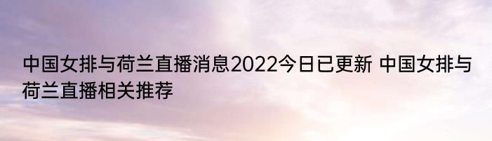 中国女排与荷兰直播消息2022今日已更新 中国女排与荷兰直播相关推荐