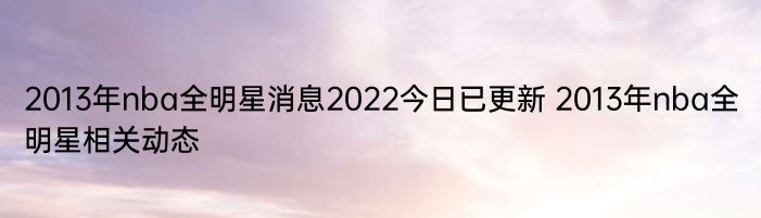 2013年nba全明星消息2022今日已更新 2013年nba全明星相关动态