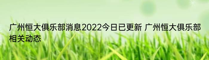 广州恒大俱乐部消息2022今日已更新 广州恒大俱乐部相关动态