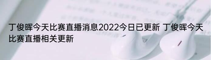 丁俊晖今天比赛直播消息2022今日已更新 丁俊晖今天比赛直播相关更新
