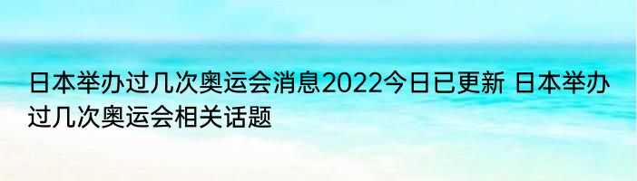 日本举办过几次奥运会消息2022今日已更新 日本举办过几次奥运会相关话题