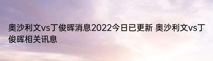 奥沙利文vs丁俊晖消息2022今日已更新 奥沙利文vs丁俊晖相关讯息