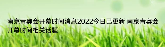 南京青奥会开幕时间消息2022今日已更新 南京青奥会开幕时间相关话题