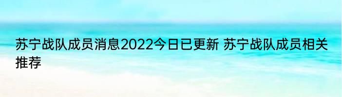 苏宁战队成员消息2022今日已更新 苏宁战队成员相关推荐