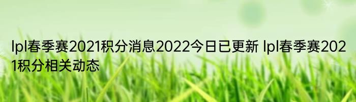 lpl春季赛2021积分消息2022今日已更新 lpl春季赛2021积分相关动态