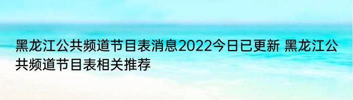 黑龙江公共频道节目表消息2022今日已更新 黑龙江公共频道节目表相关推荐